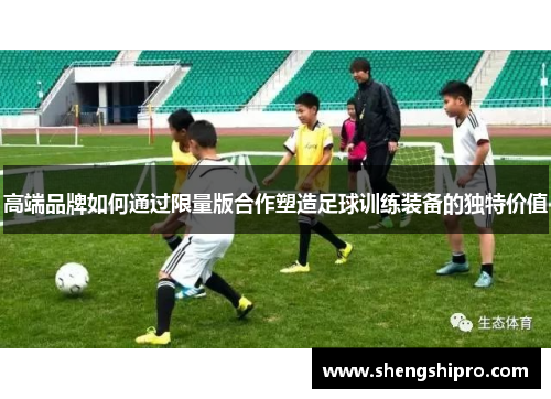高端品牌如何通过限量版合作塑造足球训练装备的独特价值